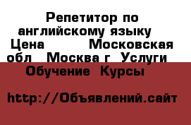 Репетитор по английскому языку  › Цена ­ 500 - Московская обл., Москва г. Услуги » Обучение. Курсы   